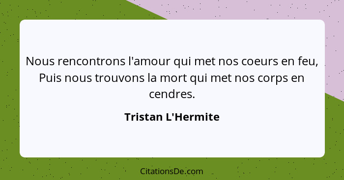 Nous rencontrons l'amour qui met nos coeurs en feu, Puis nous trouvons la mort qui met nos corps en cendres.... - Tristan L'Hermite