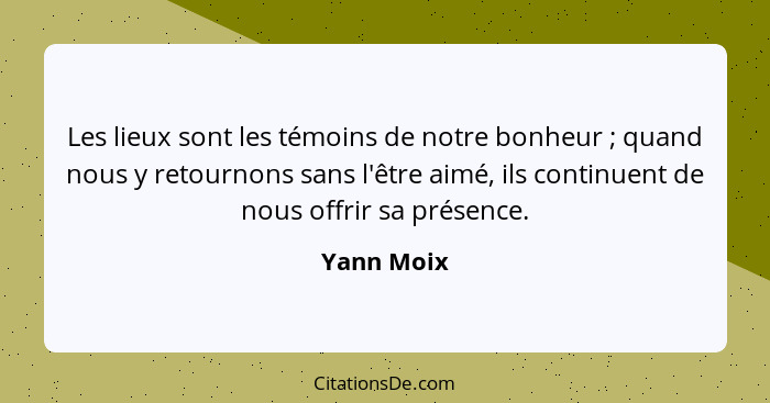 Les lieux sont les témoins de notre bonheur ; quand nous y retournons sans l'être aimé, ils continuent de nous offrir sa présence.... - Yann Moix