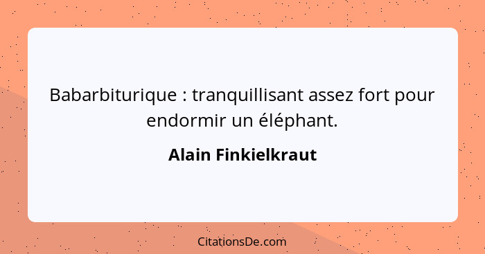 Babarbiturique : tranquillisant assez fort pour endormir un éléphant.... - Alain Finkielkraut