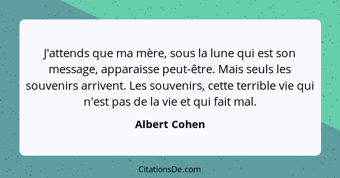 J'attends que ma mère, sous la lune qui est son message, apparaisse peut-être. Mais seuls les souvenirs arrivent. Les souvenirs, cette... - Albert Cohen