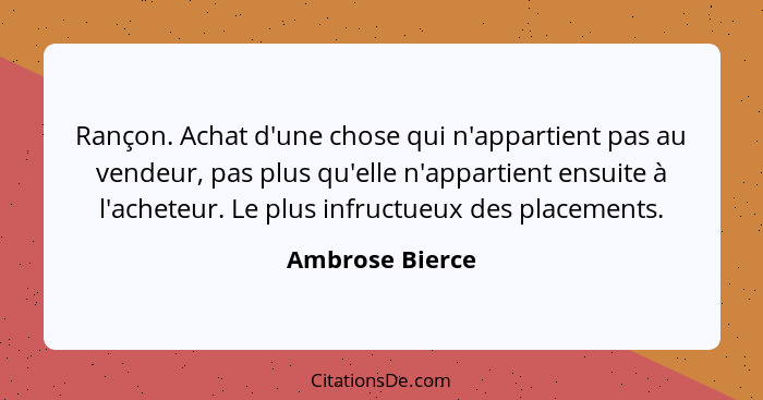 Rançon. Achat d'une chose qui n'appartient pas au vendeur, pas plus qu'elle n'appartient ensuite à l'acheteur. Le plus infructueux de... - Ambrose Bierce