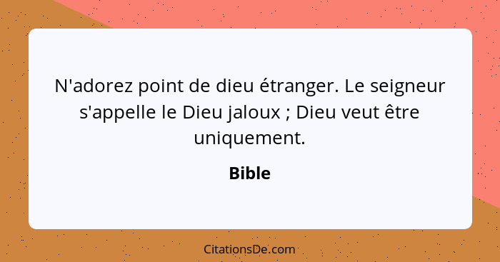 N'adorez point de dieu étranger. Le seigneur s'appelle le Dieu jaloux ; Dieu veut être uniquement.... - Bible