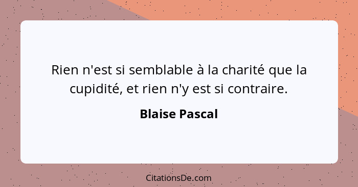 Rien n'est si semblable à la charité que la cupidité, et rien n'y est si contraire.... - Blaise Pascal