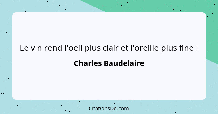 Le vin rend l'oeil plus clair et l'oreille plus fine !... - Charles Baudelaire