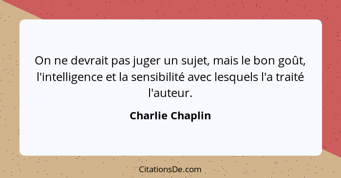 On ne devrait pas juger un sujet, mais le bon goût, l'intelligence et la sensibilité avec lesquels l'a traité l'auteur.... - Charlie Chaplin