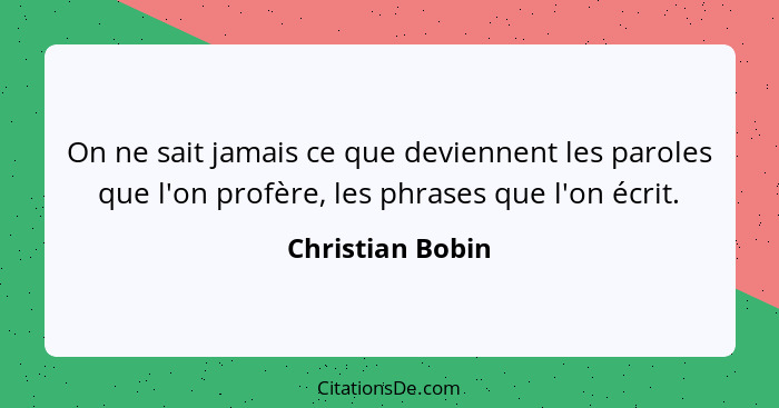 On ne sait jamais ce que deviennent les paroles que l'on profère, les phrases que l'on écrit.... - Christian Bobin