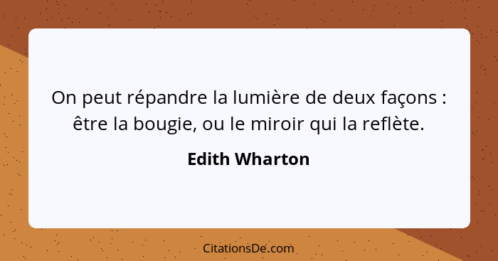 On peut répandre la lumière de deux façons : être la bougie, ou le miroir qui la reflète.... - Edith Wharton