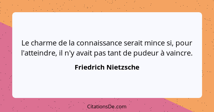 Le charme de la connaissance serait mince si, pour l'atteindre, il n'y avait pas tant de pudeur à vaincre.... - Friedrich Nietzsche