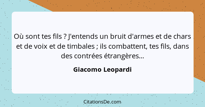 Où sont tes fils ? J'entends un bruit d'armes et de chars et de voix et de timbales ; ils combattent, tes fils, dans des... - Giacomo Leopardi