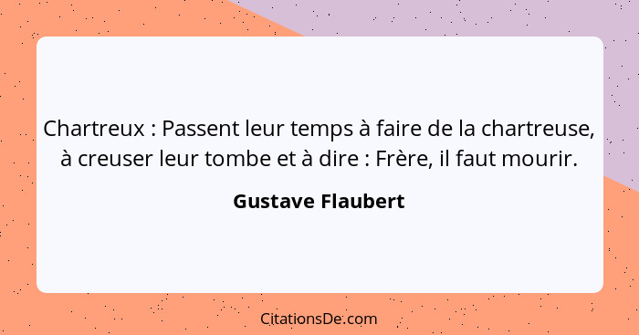 Chartreux : Passent leur temps à faire de la chartreuse, à creuser leur tombe et à dire : Frère, il faut mourir.... - Gustave Flaubert