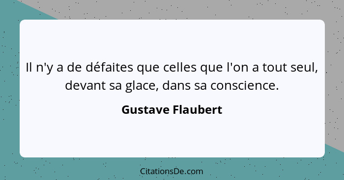 Il n'y a de défaites que celles que l'on a tout seul, devant sa glace, dans sa conscience.... - Gustave Flaubert