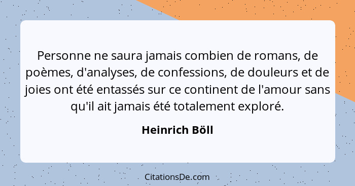 Personne ne saura jamais combien de romans, de poèmes, d'analyses, de confessions, de douleurs et de joies ont été entassés sur ce con... - Heinrich Böll