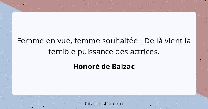 Femme en vue, femme souhaitée ! De là vient la terrible puissance des actrices.... - Honoré de Balzac