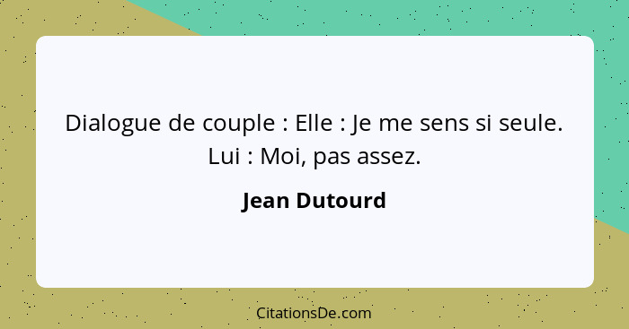 Dialogue de couple : Elle : Je me sens si seule. Lui : Moi, pas assez.... - Jean Dutourd