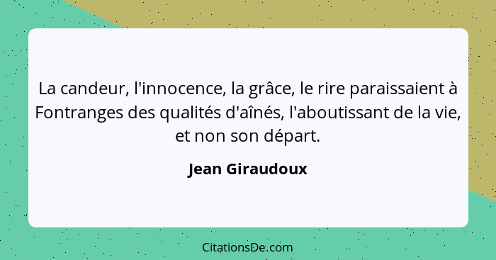 La candeur, l'innocence, la grâce, le rire paraissaient à Fontranges des qualités d'aînés, l'aboutissant de la vie, et non son départ... - Jean Giraudoux