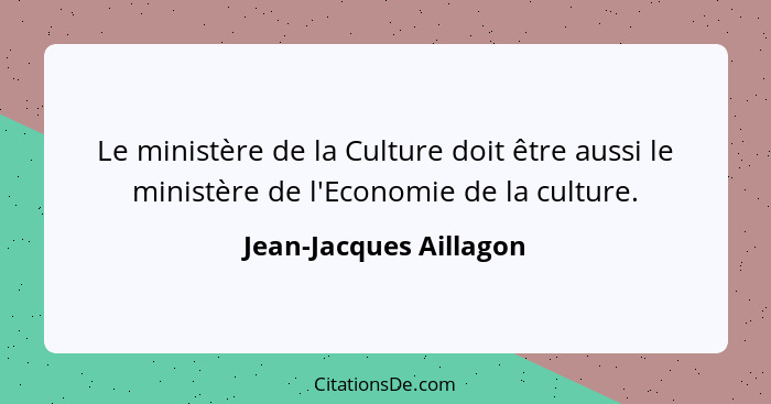 Le ministère de la Culture doit être aussi le ministère de l'Economie de la culture.... - Jean-Jacques Aillagon