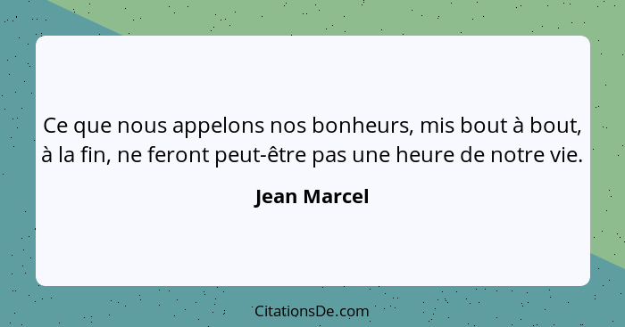 Ce que nous appelons nos bonheurs, mis bout à bout, à la fin, ne feront peut-être pas une heure de notre vie.... - Jean Marcel