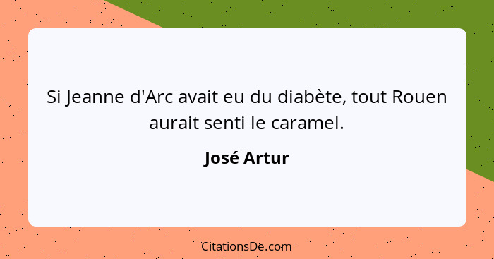 Si Jeanne d'Arc avait eu du diabète, tout Rouen aurait senti le caramel.... - José Artur