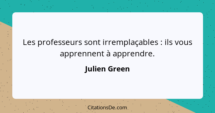 Les professeurs sont irremplaçables : ils vous apprennent à apprendre.... - Julien Green