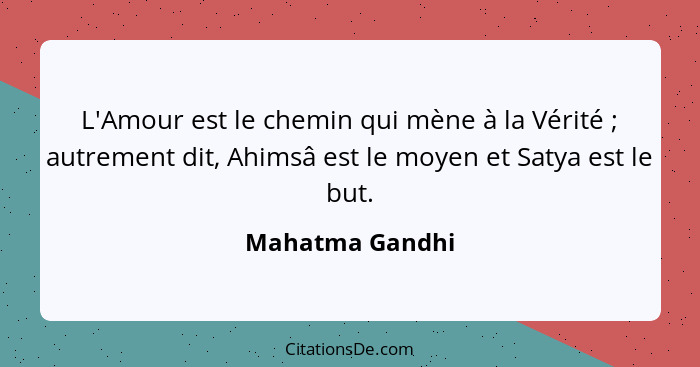 L'Amour est le chemin qui mène à la Vérité ; autrement dit, Ahimsâ est le moyen et Satya est le but.... - Mahatma Gandhi