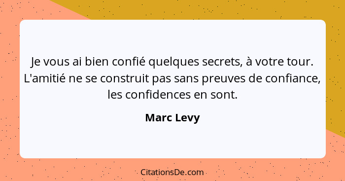 Je vous ai bien confié quelques secrets, à votre tour. L'amitié ne se construit pas sans preuves de confiance, les confidences en sont.... - Marc Levy