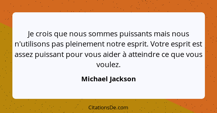 Je crois que nous sommes puissants mais nous n'utilisons pas pleinement notre esprit. Votre esprit est assez puissant pour vous aide... - Michael Jackson