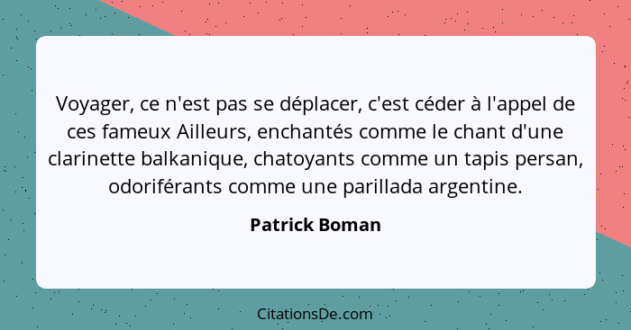 Voyager, ce n'est pas se déplacer, c'est céder à l'appel de ces fameux Ailleurs, enchantés comme le chant d'une clarinette balkanique,... - Patrick Boman