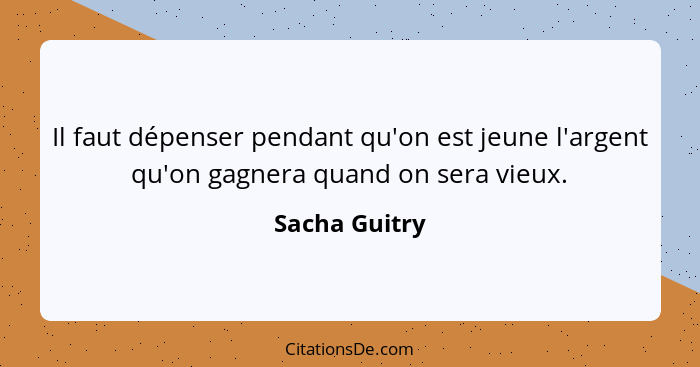 Il faut dépenser pendant qu'on est jeune l'argent qu'on gagnera quand on sera vieux.... - Sacha Guitry