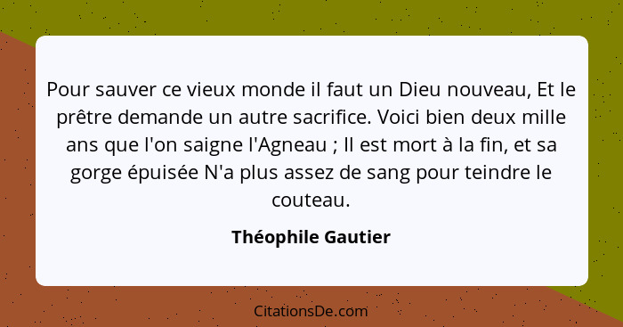 Pour sauver ce vieux monde il faut un Dieu nouveau, Et le prêtre demande un autre sacrifice. Voici bien deux mille ans que l'on sa... - Théophile Gautier