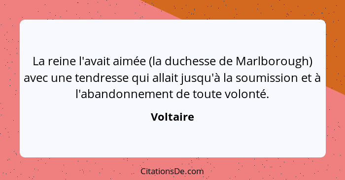 La reine l'avait aimée (la duchesse de Marlborough) avec une tendresse qui allait jusqu'à la soumission et à l'abandonnement de toute volon... - Voltaire