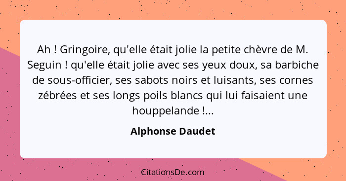 Ah ! Gringoire, qu'elle était jolie la petite chèvre de M. Seguin ! qu'elle était jolie avec ses yeux doux, sa barbiche de... - Alphonse Daudet