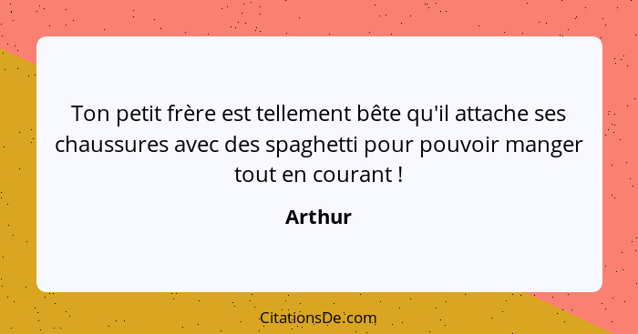 Ton petit frère est tellement bête qu'il attache ses chaussures avec des spaghetti pour pouvoir manger tout en courant !... - Arthur