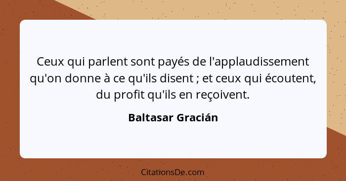 Ceux qui parlent sont payés de l'applaudissement qu'on donne à ce qu'ils disent ; et ceux qui écoutent, du profit qu'ils en re... - Baltasar Gracián