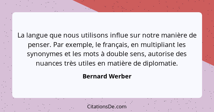 La langue que nous utilisons influe sur notre manière de penser. Par exemple, le français, en multipliant les synonymes et les mots à... - Bernard Werber