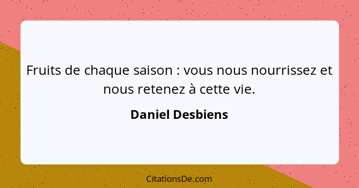 Fruits de chaque saison : vous nous nourrissez et nous retenez à cette vie.... - Daniel Desbiens