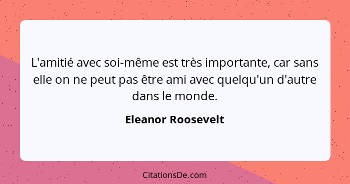 L'amitié avec soi-même est très importante, car sans elle on ne peut pas être ami avec quelqu'un d'autre dans le monde.... - Eleanor Roosevelt
