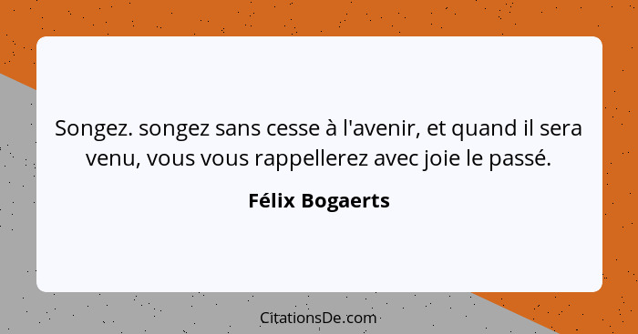 Songez. songez sans cesse à l'avenir, et quand il sera venu, vous vous rappellerez avec joie le passé.... - Félix Bogaerts