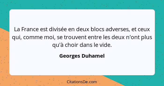 La France est divisée en deux blocs adverses, et ceux qui, comme moi, se trouvent entre les deux n'ont plus qu'à choir dans le vide.... - Georges Duhamel