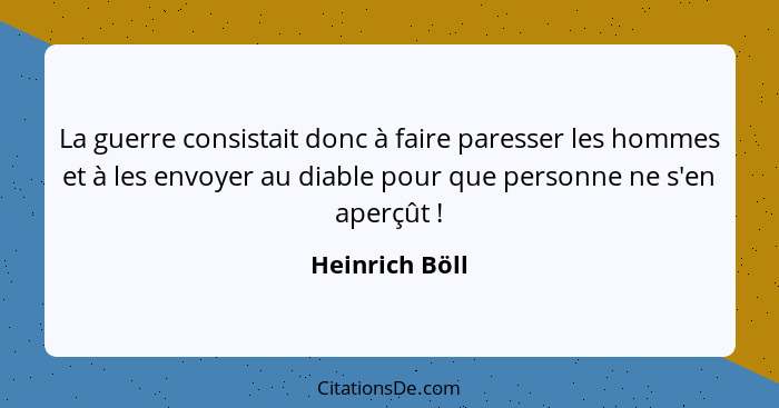 La guerre consistait donc à faire paresser les hommes et à les envoyer au diable pour que personne ne s'en aperçût !... - Heinrich Böll