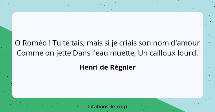 O Roméo ! Tu te tais, mais si je criais son nom d'amour Comme on jette Dans l'eau muette, Un cailloux lourd.... - Henri de Régnier