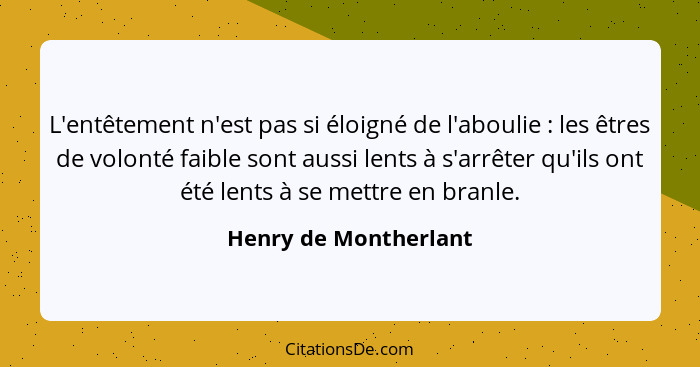 L'entêtement n'est pas si éloigné de l'aboulie : les êtres de volonté faible sont aussi lents à s'arrêter qu'ils ont été l... - Henry de Montherlant