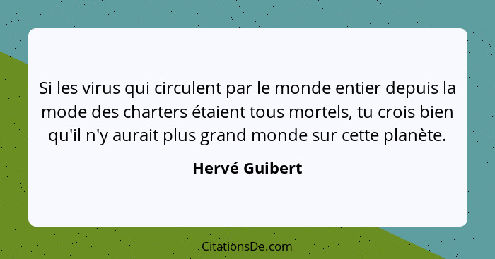 Si les virus qui circulent par le monde entier depuis la mode des charters étaient tous mortels, tu crois bien qu'il n'y aurait plus g... - Hervé Guibert