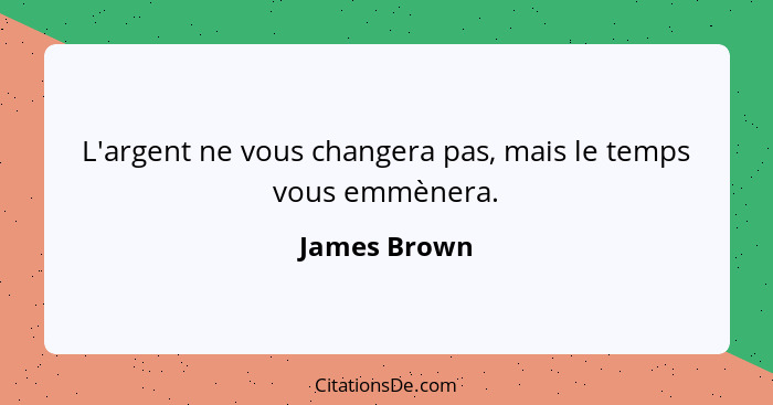 L'argent ne vous changera pas, mais le temps vous emmènera.... - James Brown