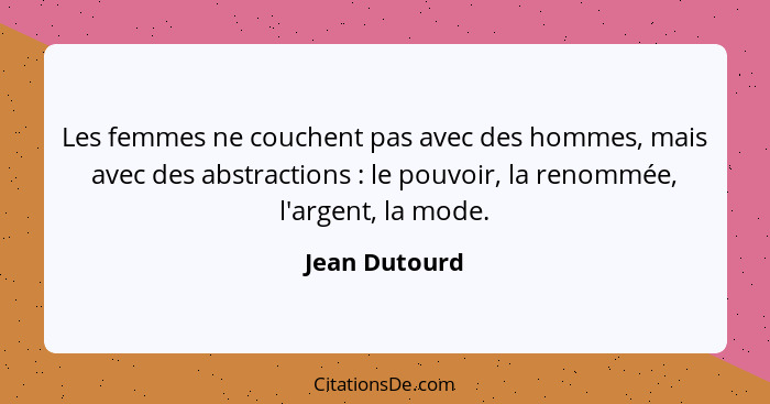 Les femmes ne couchent pas avec des hommes, mais avec des abstractions : le pouvoir, la renommée, l'argent, la mode.... - Jean Dutourd