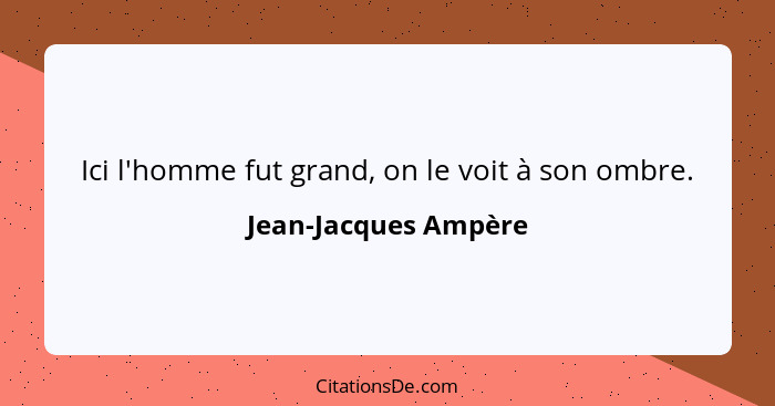 Ici l'homme fut grand, on le voit à son ombre.... - Jean-Jacques Ampère