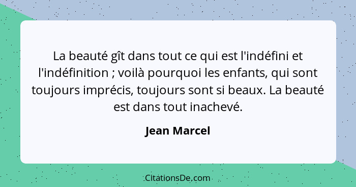 La beauté gît dans tout ce qui est l'indéfini et l'indéfinition ; voilà pourquoi les enfants, qui sont toujours imprécis, toujours... - Jean Marcel