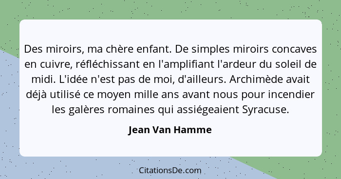 Des miroirs, ma chère enfant. De simples miroirs concaves en cuivre, réfléchissant en l'amplifiant l'ardeur du soleil de midi. L'idée... - Jean Van Hamme