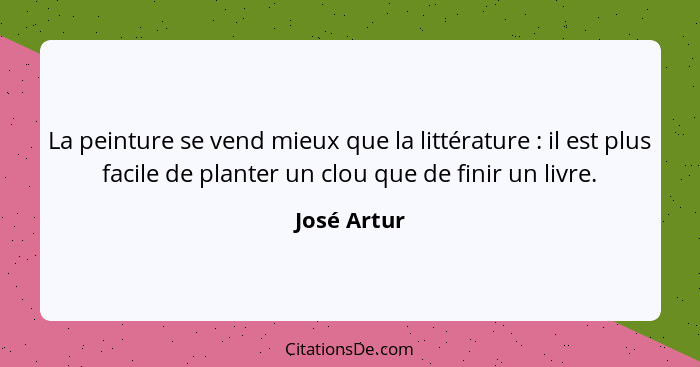 La peinture se vend mieux que la littérature : il est plus facile de planter un clou que de finir un livre.... - José Artur