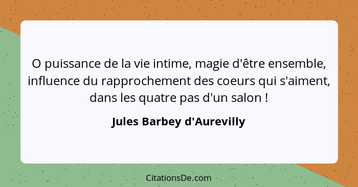 O puissance de la vie intime, magie d'être ensemble, influence du rapprochement des coeurs qui s'aiment, dans les quatr... - Jules Barbey d'Aurevilly