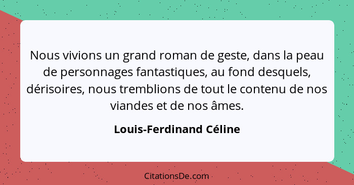 Nous vivions un grand roman de geste, dans la peau de personnages fantastiques, au fond desquels, dérisoires, nous tremblions... - Louis-Ferdinand Céline